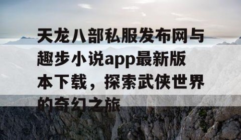 天龙八部私服发布网与趣步小说app最新版本下载，探索武侠世界的奇幻之旅