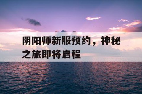 阴阳师新服预约，神秘之旅即将启程