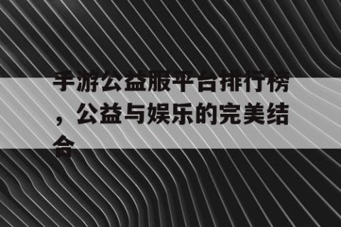 手游公益服平台排行榜，公益与娱乐的完美结合