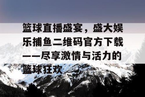 篮球直播盛宴,盛大娱乐捕鱼二维码官方下载——尽享激情与活力的篮球狂欢