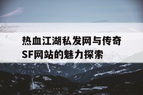 热血江湖私发网与传奇SF网站的魅力探索