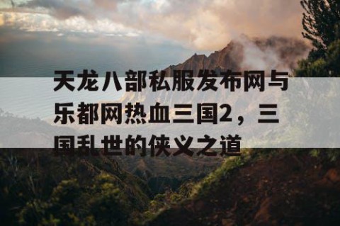 天龙八部私服发布网与乐都网热血三国2，三国乱世的侠义之道
