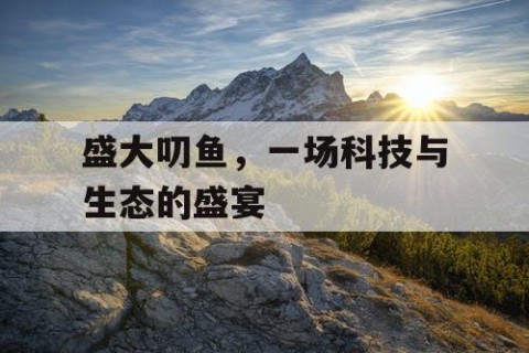 盛大叨鱼，一场科技与生态的盛宴