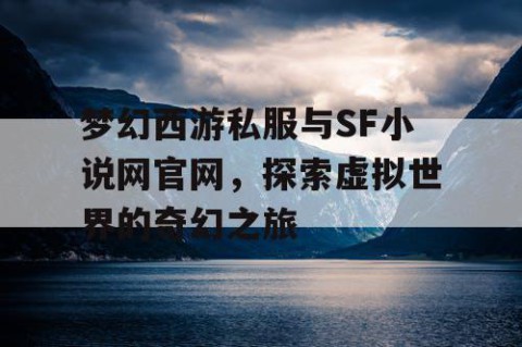 梦幻西游私服与SF小说网官网，探索虚拟世界的奇幻之旅