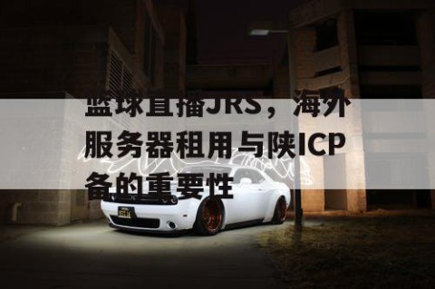 篮球直播JRS,海外服务器租用与陕ICP备的重要性