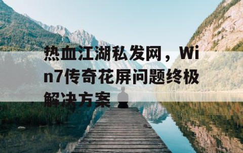 热血江湖私发网，Win7传奇花屏问题终极解决方案