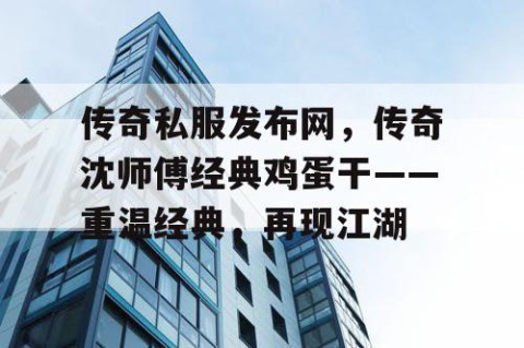 传奇私服发布网，传奇沈师傅经典鸡蛋干——重温经典，再现江湖