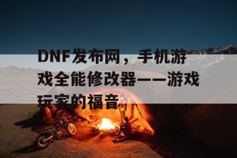 DNF发布网，手机游戏全能修改器——游戏玩家的福音