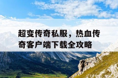 超变传奇私服，热血传奇客户端下载全攻略