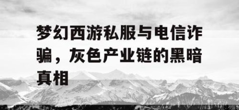 梦幻西游私服与电信诈骗，灰色产业链的黑暗真相