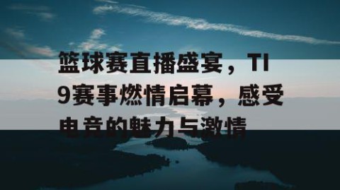 篮球赛直播盛宴,TI9赛事燃情启幕,感受电竞的魅力与激情