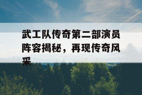 武工队传奇第二部演员阵容揭秘，再现传奇风采