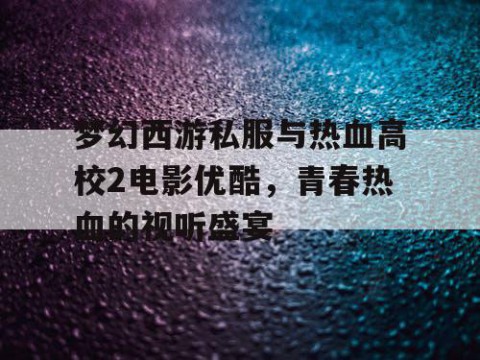 梦幻西游私服与热血高校2电影优酷，青春热血的视听盛宴