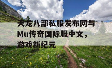 天龙八部私服发布网与Mu传奇国际服中文，游戏新纪元