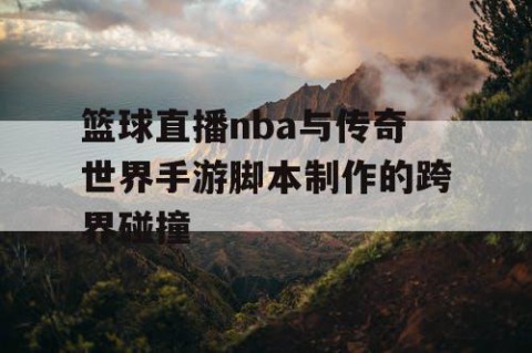 篮球直播nba与传奇世界手游脚本制作的跨界碰撞