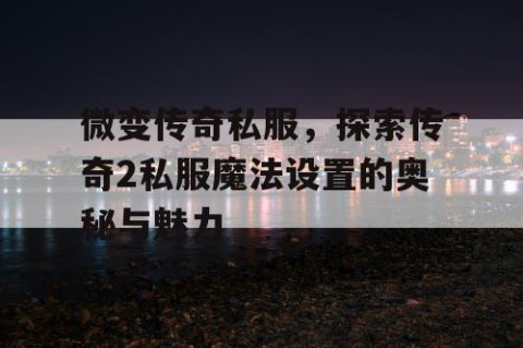 微变传奇私服，探索传奇2私服魔法设置的奥秘与魅力