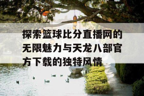 探索篮球比分直播网的无限魅力与天龙八部官方下载的独特风情