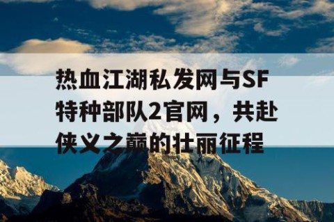 热血江湖私发网与SF特种部队2官网，共赴侠义之巅的壮丽征程