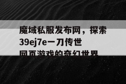 魔域私服发布网，探索39ej7e一刀传世网页游戏的奇幻世界