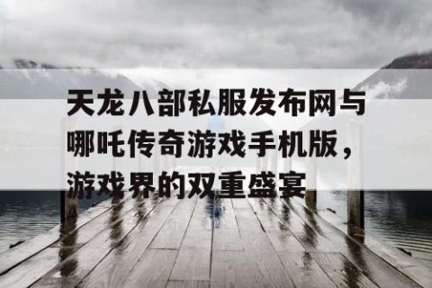 天龙八部私服发布网与哪吒传奇游戏手机版，游戏界的双重盛宴