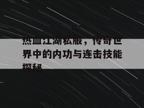 热血江湖私服，传奇世界中的内功与连击技能探秘