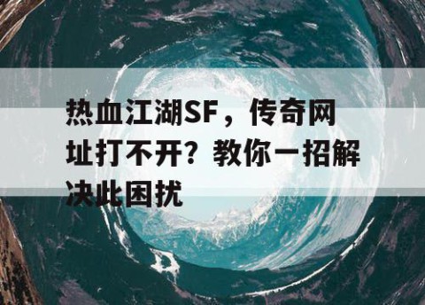 热血江湖SF，传奇网址打不开？教你一招解决此困扰