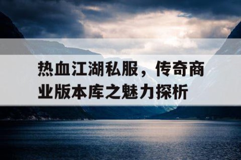 热血江湖私服，传奇商业版本库之魅力探析