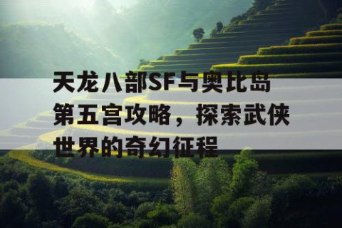 天龙八部SF与奥比岛第五宫攻略，探索武侠世界的奇幻征程