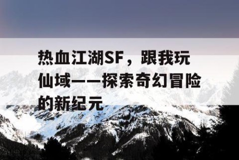 热血江湖SF，跟我玩仙域——探索奇幻冒险的新纪元