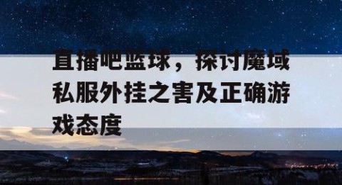 直播吧篮球,探讨魔域私服外挂之害及正确游戏态度