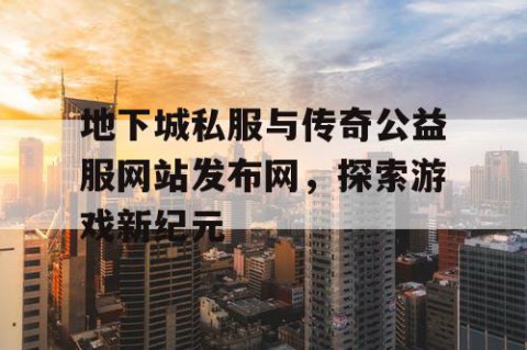地下城私服与传奇公益服网站发布网，探索游戏新纪元