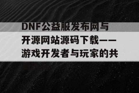 DNF公益服发布网与开源网站源码下载——游戏开发者与玩家的共同选择