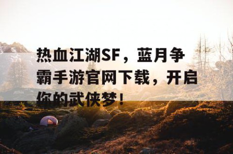 热血江湖SF，蓝月争霸手游官网下载，开启你的武侠梦！