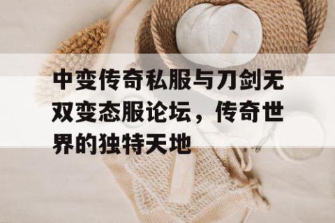 中变传奇私服与刀剑无双变态服论坛，传奇世界的独特天地