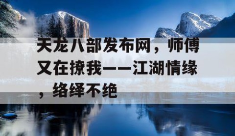 天龙八部发布网，师傅又在撩我——江湖情缘，络绎不绝