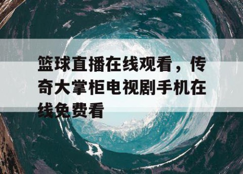 篮球直播在线观看，传奇大掌柜电视剧手机在线免费看