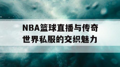 NBA篮球直播与传奇世界私服的交织魅力