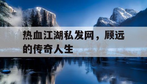 热血江湖私发网，顾远的传奇人生