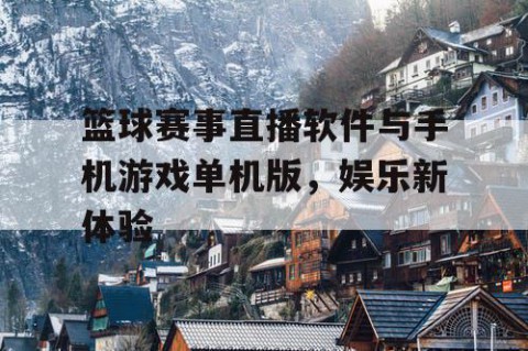 篮球赛事直播软件与手机游戏单机版，娱乐新体验