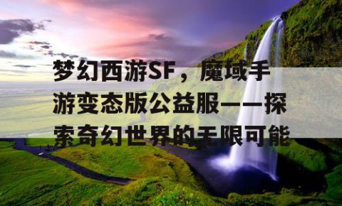 梦幻西游SF，魔域手游变态版公益服——探索奇幻世界的无限可能