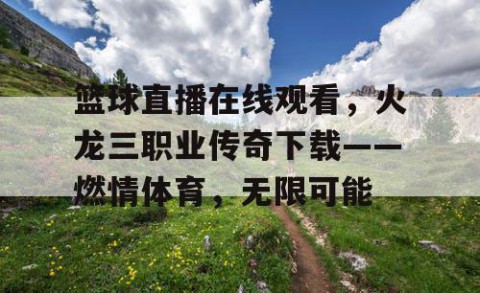 篮球直播在线观看,火龙三职业传奇下载——燃情体育,无限可能