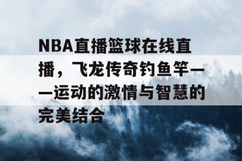 NBA直播篮球在线直播，飞龙传奇钓鱼竿——运动的激情与智慧的完美结合