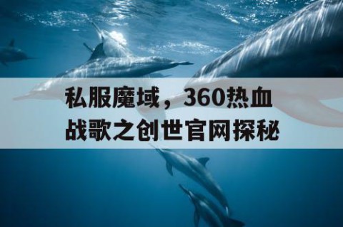 私服魔域，360热血战歌之创世官网探秘