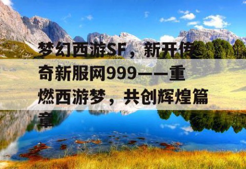 梦幻西游SF，新开传奇新服网999——重燃西游梦，共创辉煌篇章