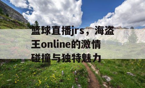 篮球直播jrs，海盗王online的激情碰撞与独特魅力