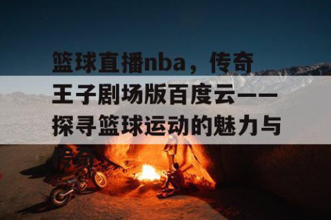 篮球直播nba，传奇王子剧场版百度云——探寻篮球运动的魅力与传奇