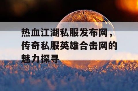 热血江湖私服发布网，传奇私服英雄合击网的魅力探寻