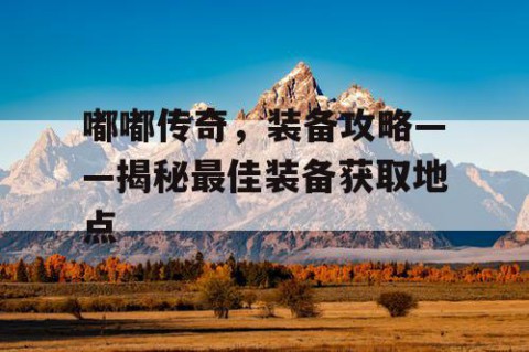 嘟嘟传奇，装备攻略——揭秘最佳装备获取地点