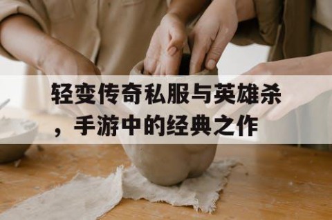 轻变传奇私服与英雄杀，手游中的经典之作