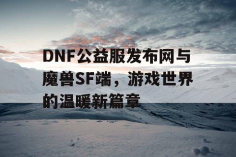 DNF公益服发布网与魔兽SF端，游戏世界的温暖新篇章